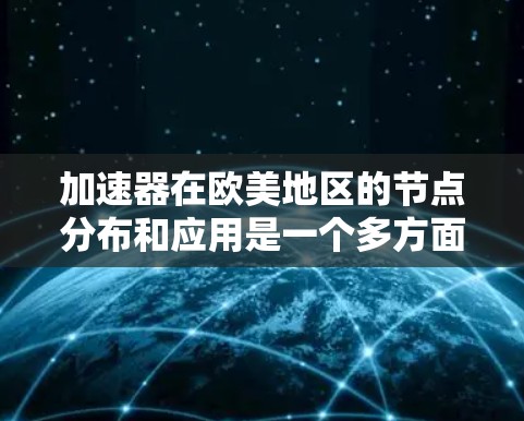 加速器在欧美地区的节点分布和应用是一个多方面的主题,涉及技术、公司运营、网络基础设施等多个方面。以下是对该主题的详细分析