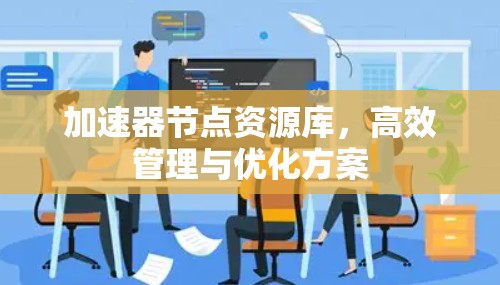 加速器节点资源库,高效管理与优化方案