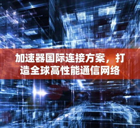 加速器国际连接方案,打造全球高性能通信网络