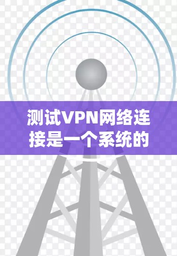 测试VPN网络连接是一个系统的过程,涵盖多个关键步骤。以下是一个有条理的测试指南,帮助您全面检查和确认VPN连接的正常性