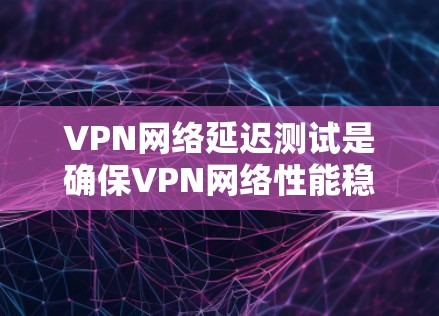 VPN网络延迟测试是确保VPN网络性能稳定性的重要步骤,尤其是在实时应用场景中。以下是进行VPN网络延迟测试的步骤和方法