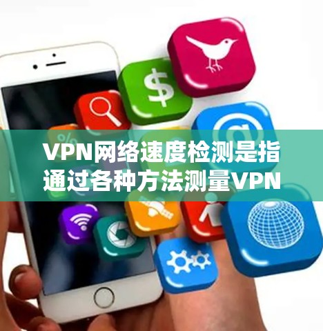 VPN网络速度检测是指通过各种方法测量VPN（虚拟专用网络）网络的传输速度。VPN速度检测通常包括以下几个方面