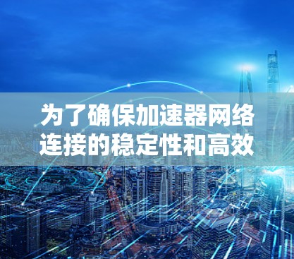 为了确保加速器网络连接的稳定性和高效性,可以按照以下步骤进行测试