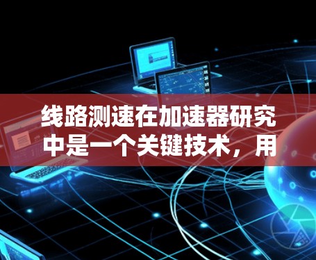 线路测速在加速器研究中是一个关键技术，用于测量电子的速度或加速器的工作状态。以下是对线路测速的详细分析和方法总结