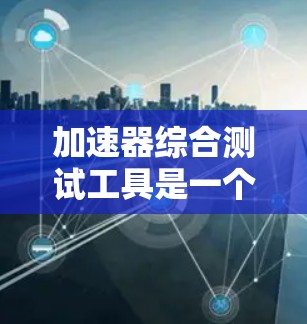 加速器综合测试工具是一个全面的测试框架，旨在确保加速器在各个方面的性能和可靠性。以下是对该工具的详细分析