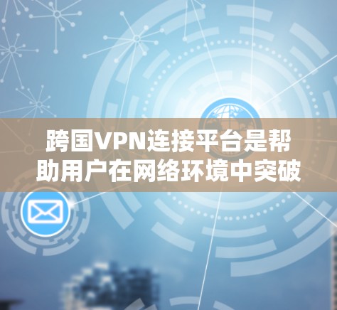 跨国VPN连接平台是帮助用户在网络环境中突破地理限制、保护隐私和安全的重要工具。以下是关于选择和使用跨国VPN的详细指南