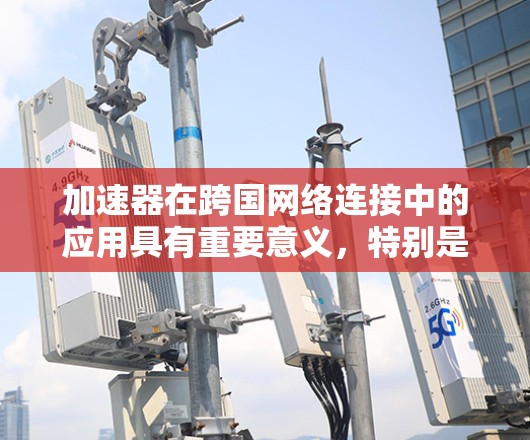 加速器在跨国网络连接中的应用具有重要意义，特别是在数据处理速度和效率方面。以下是关于加速器在跨国网络连接中的关键点和解决方案