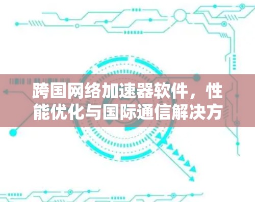 跨国网络加速器软件,性能优化与国际通信解决方案 跨国网络加速器软件,性能优化与国际通信解决方案