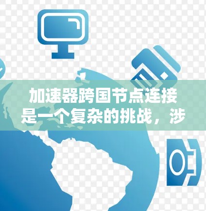 加速器跨国节点连接是一个复杂的挑战,涉及多个方面的考量。以下是对该问题的详细分析和总结