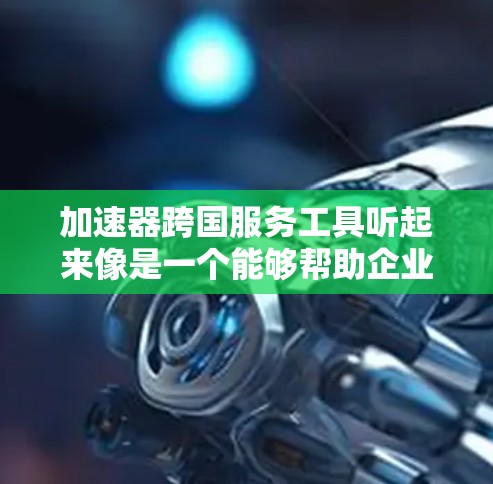 加速器跨国服务工具听起来像是一个能够帮助企业或个人在跨国环境中高效运作的工具或平台。为了更好地理解和回答这个问题,我需要明确以下几点