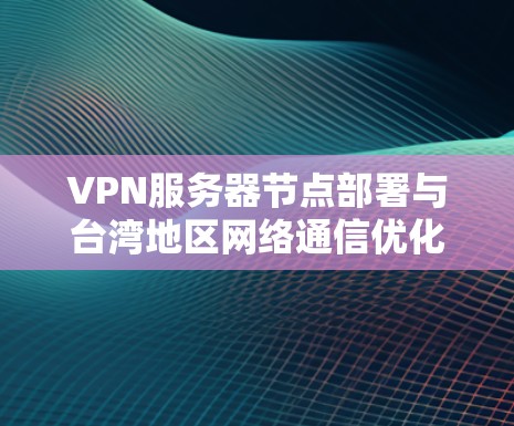 VPN服务器节点部署与台湾地区网络通信优化 VPN服务器节点部署与台湾地区网络通信优化