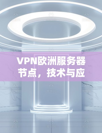 VPN欧洲服务器节点,技术与应用分析