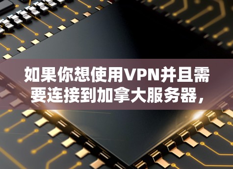 如果你想使用VPN并且需要连接到加拿大服务器,以下是一些可能对你有用的信息和建议