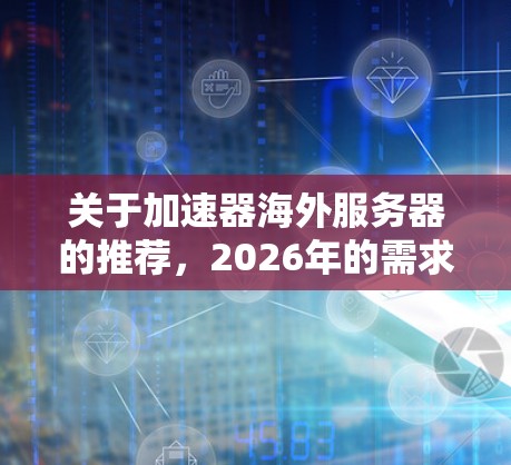 关于加速器海外服务器的推荐,2026年的需求可能会受到技术发展和网络环境变化的影响。以下是一些可能对你有帮助的信息和建议