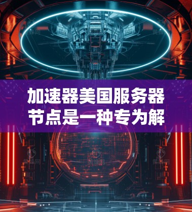 加速器美国服务器节点是一种专为解决跨大洋数据传输延迟问题而设计的服务,主要用于优化数据传输速度和稳定性。以下是对加速器美国服务器节点的详细分析