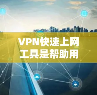 VPN快速上网工具是帮助用户快速配置和连接VPN的应用程序，简化了使用过程，确保安全和隐私。以下是详细的分步说明