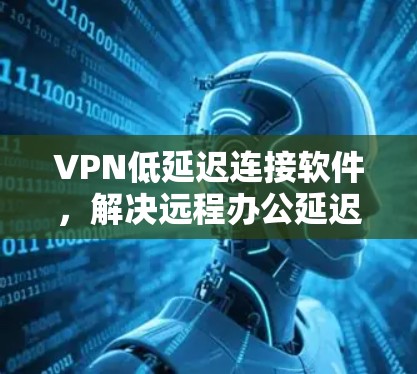 VPN低延迟连接软件,解决远程办公延迟问题的关键