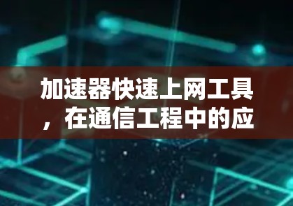 加速器快速上网工具,在通信工程中的应用价值