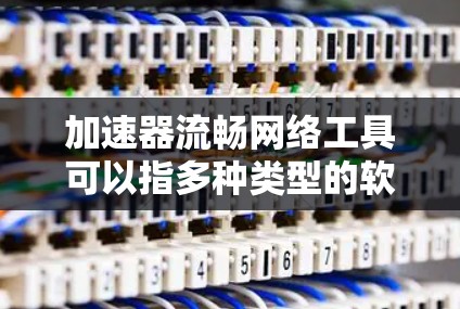 加速器流畅网络工具可以指多种类型的软件或技术,用于优化网络连接,提升数据传输速度和网络性能。以下是一些常见的网络加速工具和相关工具的推荐