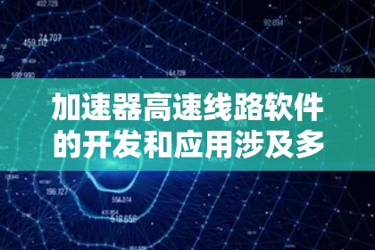 加速器高速线路软件的开发和应用涉及多个关键环节和工具,以下是对这一过程的详细分步说明