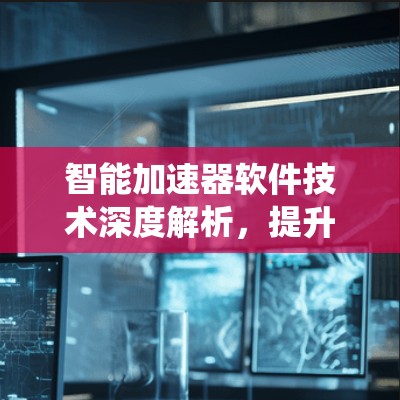 智能加速器软件技术深度解析，提升通信系统性能的关键