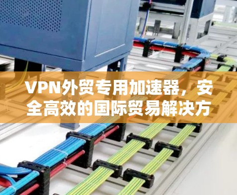 VPN外贸专用加速器,安全高效的国际贸易解决方案