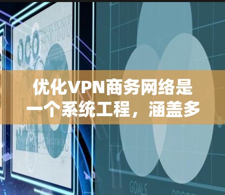 优化VPN商务网络是一个系统工程，涵盖多个方面。以下是对优化策略的总结和建议