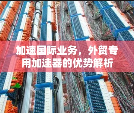 加速国际业务,外贸专用加速器的优势解析