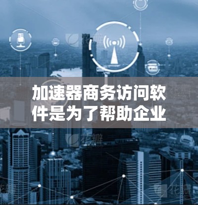 加速器商务访问软件是为了帮助企业高效管理和优化网络加速器资源而开发的解决方案。以下是对该软件的详细分析和总结