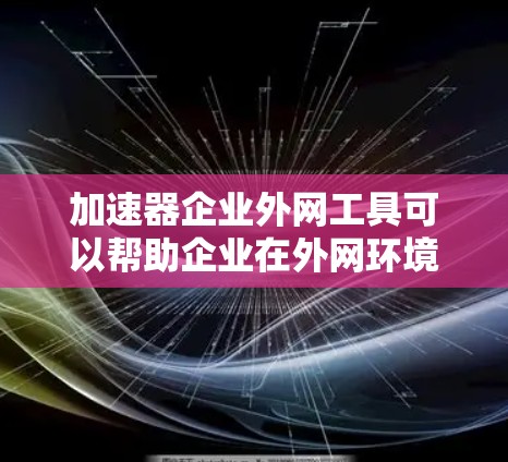 加速器企业外网工具可以帮助企业在外网环境中实现更高效、更安全的网络数据传输和资源访问。以下是一些常见的加速器企业外网工具及其功能
