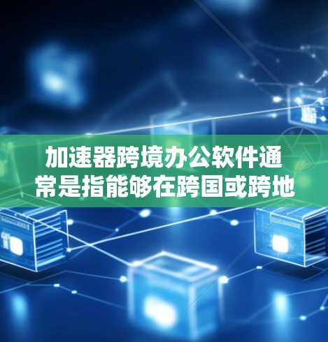 加速器跨境办公软件通常是指能够在跨国或跨地区办公环境中有效运行的加速器软件。这些软件通常具备以下功能