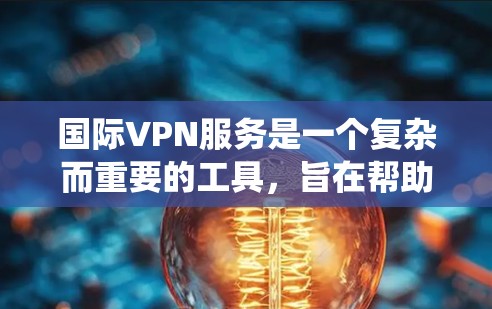 国际VPN服务是一个复杂而重要的工具,旨在帮助用户保护隐私、提高安全性、绕过访问限制并提供更好的网络性能。以下是对国际VPN服务的详细分析和总结