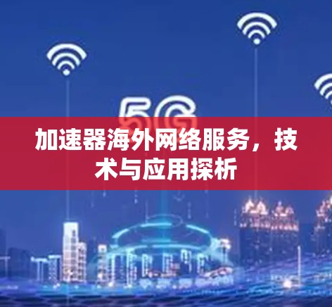 加速器海外网络服务,技术与应用探析