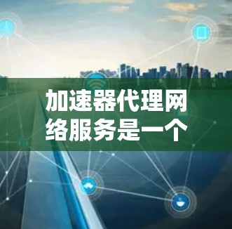 加速器代理网络服务是一个综合性的网络解决方案,旨在通过优化数据传输,提升网络性能。以下是对加速器代理网络服务的详细分析和总结