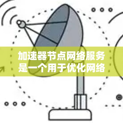 加速器节点网络服务是一个用于优化网络性能的关键组件,主要通过缓存、代理和负载均衡等方式来提升数据传输效率。以下是对加速器节点网络服务的详细总结