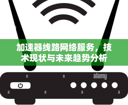 加速器线路网络服务,技术现状与未来趋势分析