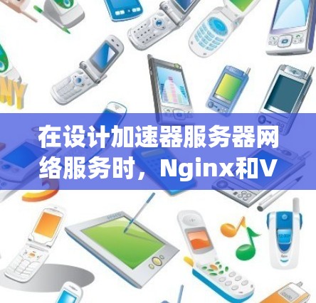 在设计加速器服务器网络服务时,Nginx和Varnish各有其独特的优势和应用场景。以下是对它们的详细分析和选择建议 在设计加速器服务器网络服务时,Nginx和Varnish各有其独特的优势和应用场景。以下是对它们的详细分析和选择建议