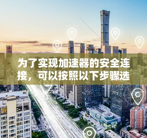 为了实现加速器的安全连接,可以按照以下步骤选择和配置合适的工具