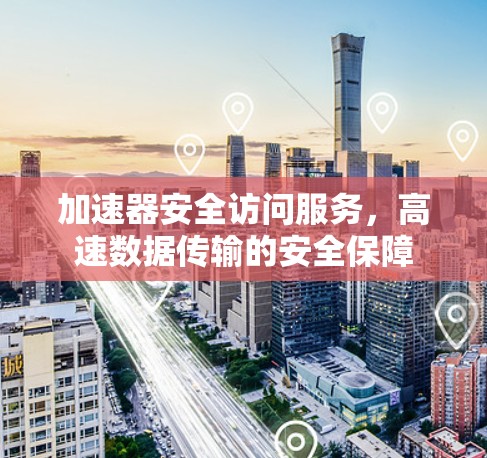 加速器安全访问服务,高速数据传输的安全保障