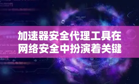加速器安全代理工具在网络安全中扮演着关键角色，用于保护加速器环境免受威胁。以下是对这些工具的详细分析和建议