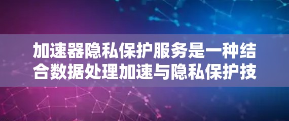 加速器隐私保护服务是一种结合数据处理加速与隐私保护技术的解决方案,旨在在提升数据处理效率的同时,确保用户隐私得到妥善保护。以下是对这一服务的详细分析和总结
