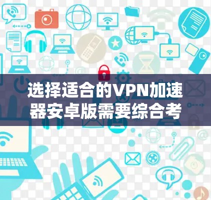 选择适合的VPN加速器安卓版需要综合考虑以下几个方面