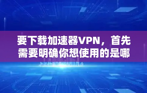 要下载加速器VPN，首先需要明确你想使用的是哪一种VPN服务。如果你指的是某个特定品牌或类型的加速器VPN，请提供更多信息，以便我可以提供具体的下载链接或指导
