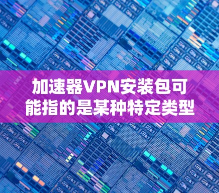 加速器VPN安装包可能指的是某种特定类型的VPN软件或服务，用于加速网络连接或保护隐私。如果你需要具体的安装包，通常需要从官方网站或可信来源下载，并确保你有权限使用