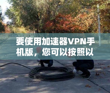 要使用加速器VPN手机版，您可以按照以下步骤操作