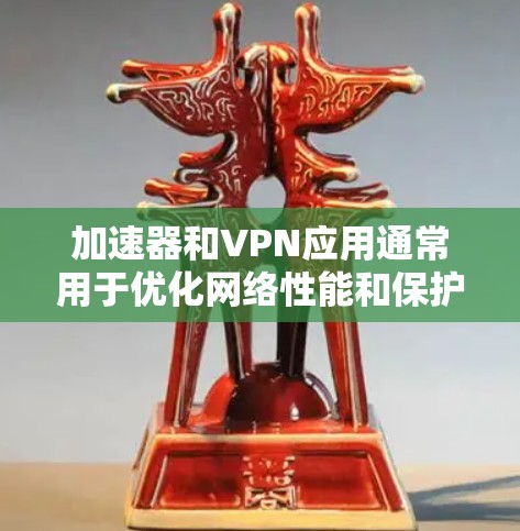 加速器和VPN应用通常用于优化网络性能和保护隐私。以下是一些关于加速器VPN应用的主要内容和推荐