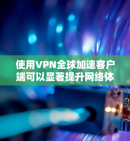 使用VPN全球加速客户端可以显著提升网络体验，特别是在访问国外网站、保护隐私和加快连接速度方面。以下是对VPN全球加速客户端的详细分析和建议