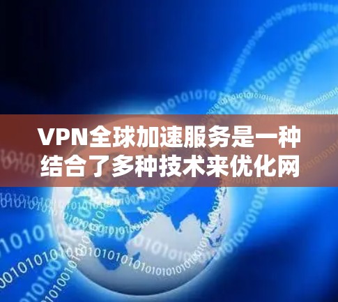 VPN全球加速服务是一种结合了多种技术来优化网络访问速度的综合服务，主要面向需要快速访问国际网站或资源的用户。以下是对该服务的详细分析和总结