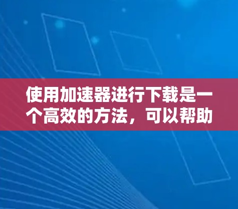 使用加速器进行下载是一个高效的方法,可以帮助你加速下载速度。以下是详细的步骤指南,帮助你顺利完成下载过程