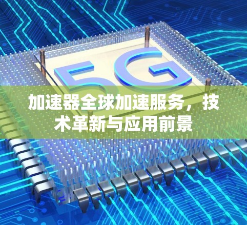 加速器全球加速服务，技术革新与应用前景